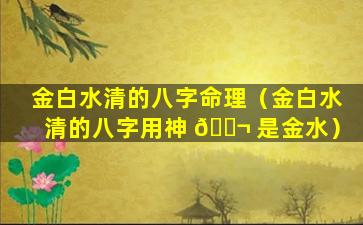 金白水清的八字命理（金白水清的八字用神 🐬 是金水）